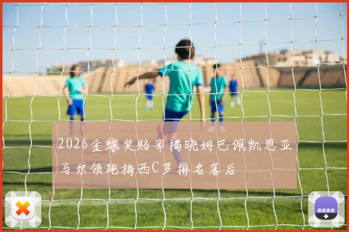 2026金球奖赔率揭晓姆巴佩凯恩亚马尔领跑梅西C罗排名落后