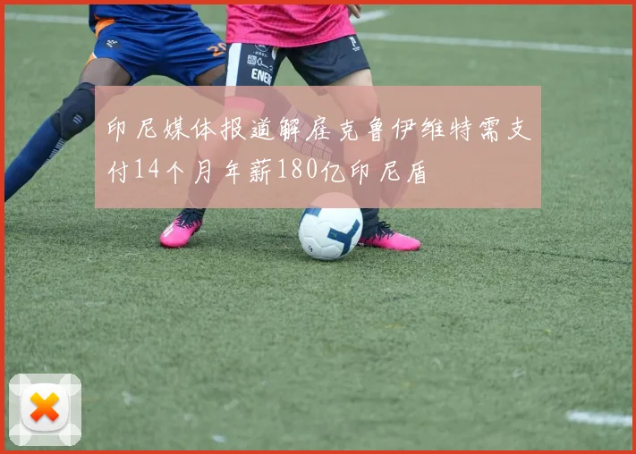 印尼媒体报道解雇克鲁伊维特需支付14个月年薪180亿印尼盾