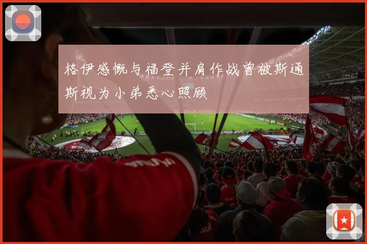 格伊感慨与福登并肩作战曾被斯通斯视为小弟悉心照顾