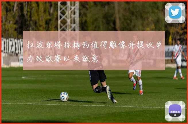 拉波尔塔称梅西值得雕像并提议举办致敬赛以表敬意