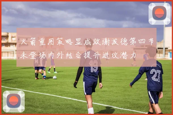 火箭重用策略显成效谢泼德第四节未登场内外结合提升进攻潜力