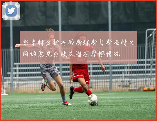 彭南特分析柯蒂斯琼斯与斯洛特之间的意见分歧及潜在摩擦情况