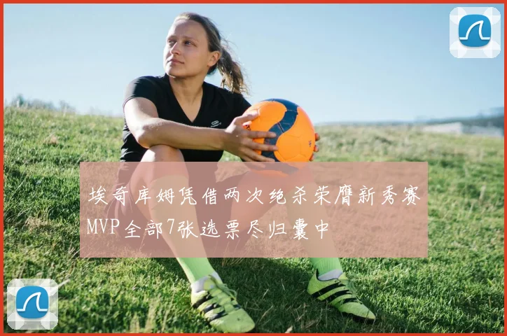 埃奇库姆凭借两次绝杀荣膺新秀赛MVP全部7张选票尽归囊中