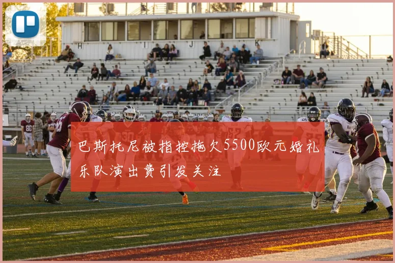 巴斯托尼被指控拖欠5500欧元婚礼乐队演出费引发关注