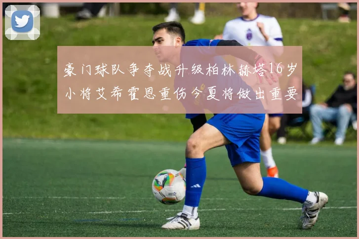 豪门球队争夺战升级柏林赫塔16岁小将艾希霍恩重伤今夏将做出重要决定